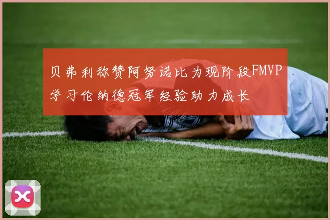 贝弗利称赞阿努诺比为现阶段FMVP学习伦纳德冠军经验助力成长