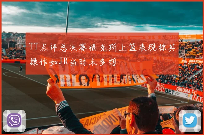 TT点评总决赛福克斯上篮表现称其操作如JR当时未多想