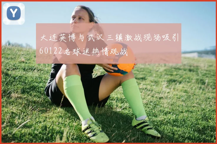 大连英博与武汉三镇激战现场吸引60122名球迷热情观战