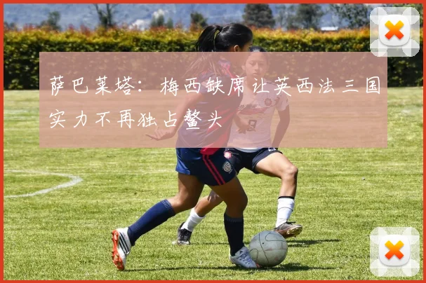 萨巴莱塔：梅西缺席让英西法三国实力不再独占鳌头