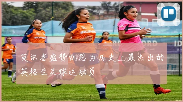 英记者盛赞凯恩为历史上最杰出的英格兰足球运动员