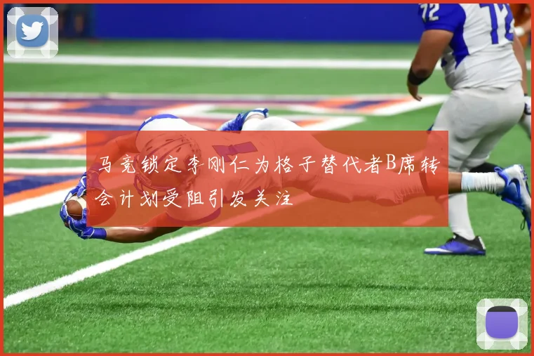 马竞锁定李刚仁为格子替代者B席转会计划受阻引发关注