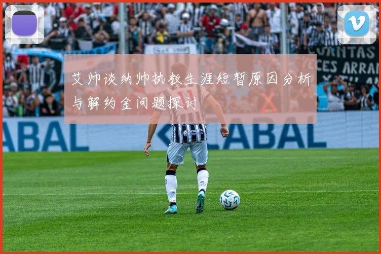 艾帅谈纳帅执教生涯短暂原因分析与解约金问题探讨