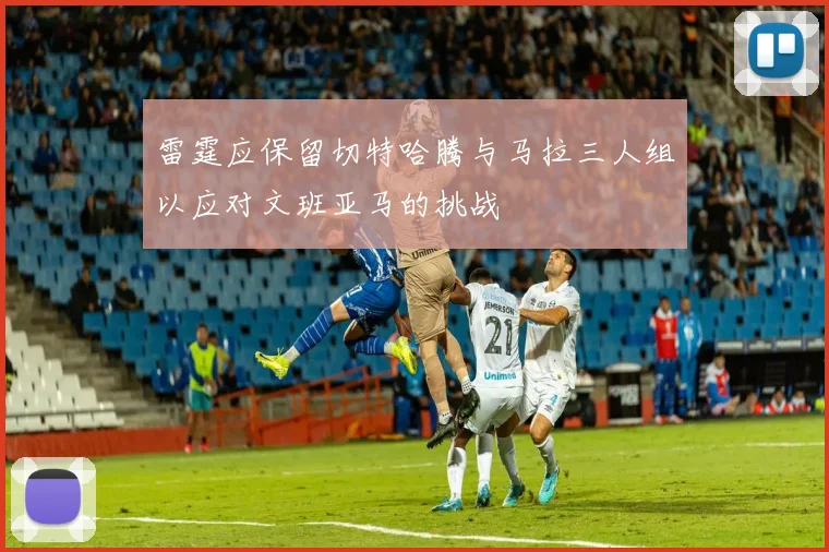 雷霆应保留切特哈腾与马拉三人组以应对文班亚马的挑战