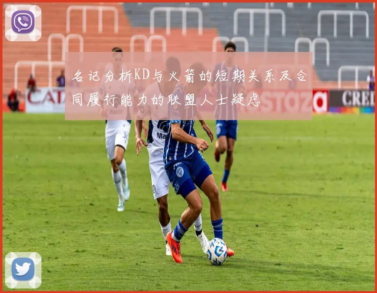 名记分析KD与火箭的短期关系及合同履行能力的联盟人士疑虑