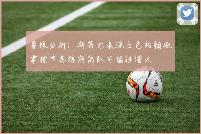 鲁媒分析：斯蒂尔表现出色约翰逊掌控节奏琼斯离队可能性增大