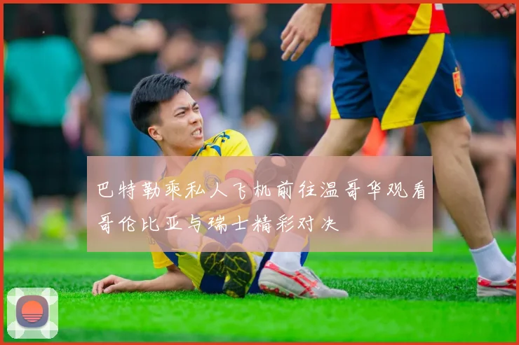 巴特勒乘私人飞机前往温哥华观看哥伦比亚与瑞士精彩对决