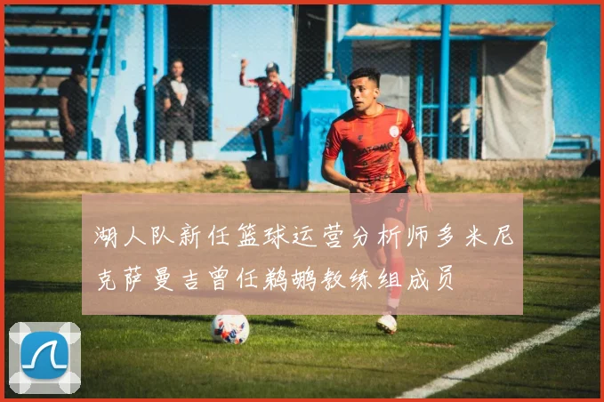 湖人队新任篮球运营分析师多米尼克萨曼吉曾任鹈鹕教练组成员