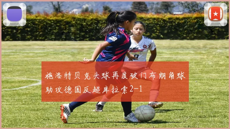 施洛特贝克头球再度破门布朗角球助攻德国反超库拉索2-1