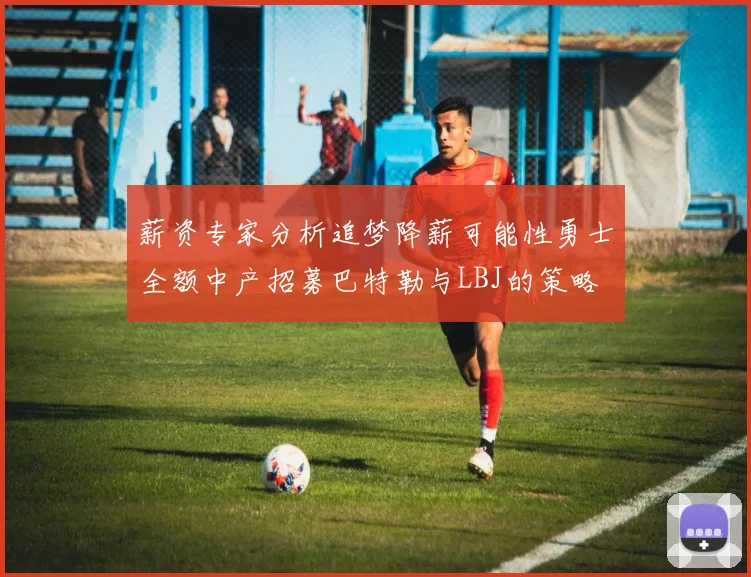 薪资专家分析追梦降薪可能性勇士全额中产招募巴特勒与LBJ的策略