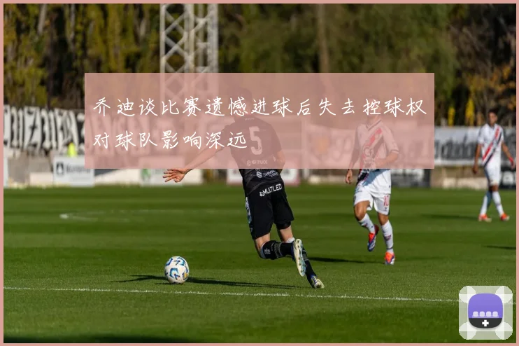 乔迪谈比赛遗憾进球后失去控球权对球队影响深远