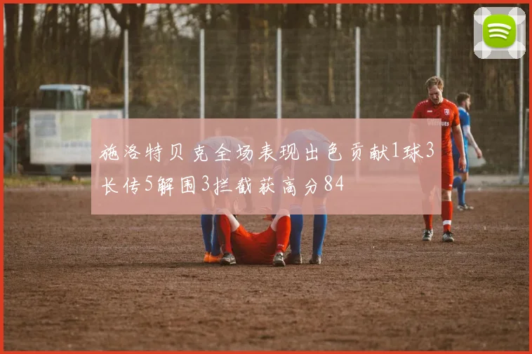 施洛特贝克全场表现出色贡献1球3长传5解围3拦截获高分84