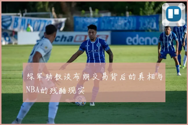 绿军助教谈布朗交易背后的真相与NBA的残酷现实