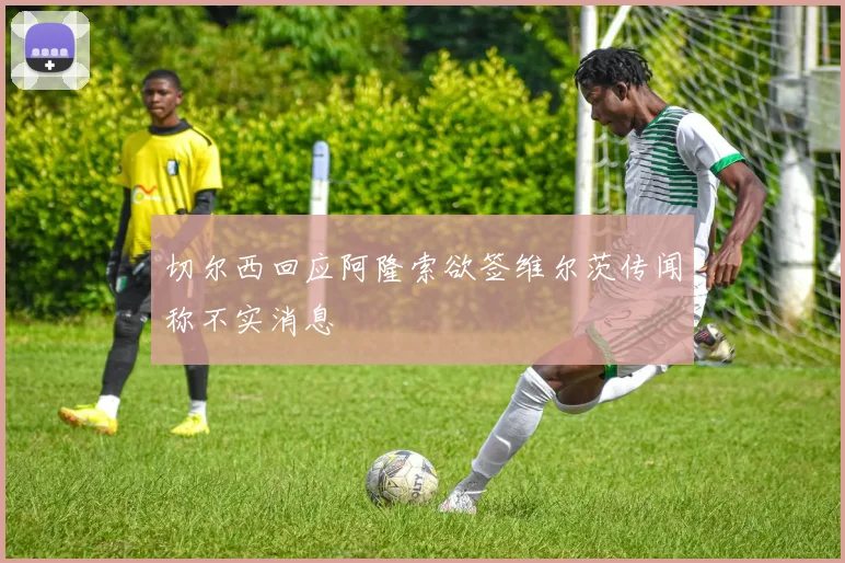 切尔西回应阿隆索欲签维尔茨传闻称不实消息