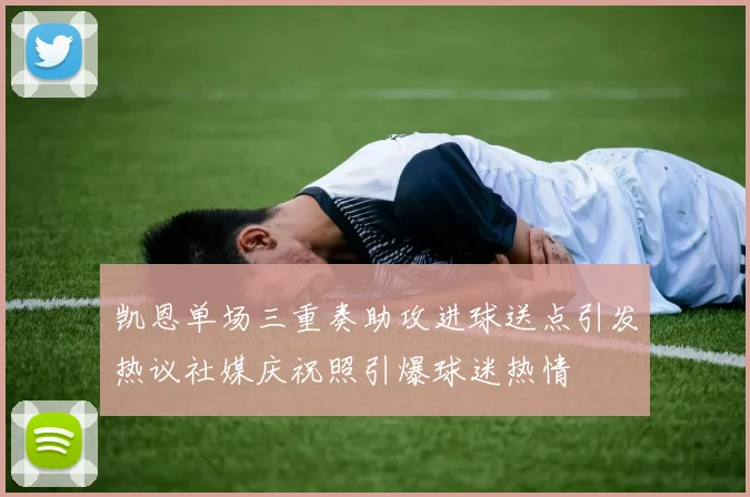凯恩单场三重奏助攻进球送点引发热议社媒庆祝照引爆球迷热情